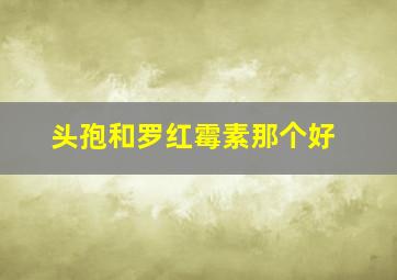 头孢和罗红霉素那个好