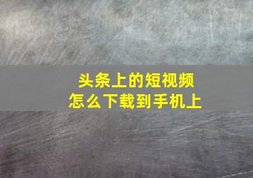 头条上的短视频怎么下载到手机上