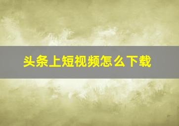 头条上短视频怎么下载