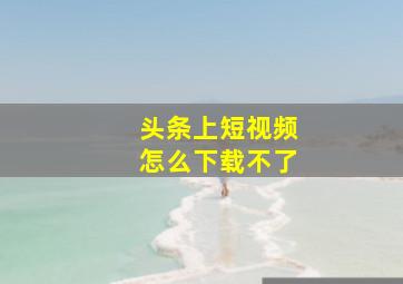 头条上短视频怎么下载不了