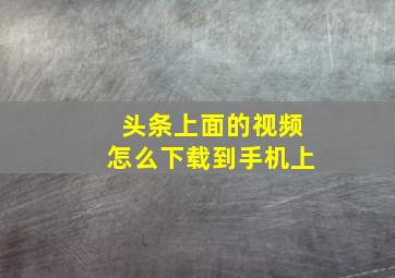 头条上面的视频怎么下载到手机上