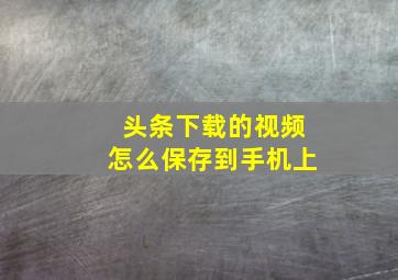 头条下载的视频怎么保存到手机上