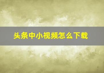 头条中小视频怎么下载