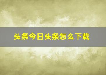 头条今日头条怎么下载