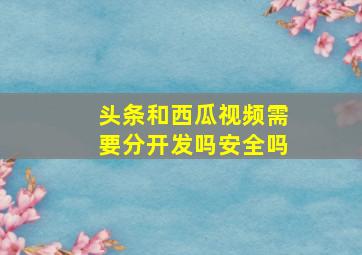 头条和西瓜视频需要分开发吗安全吗