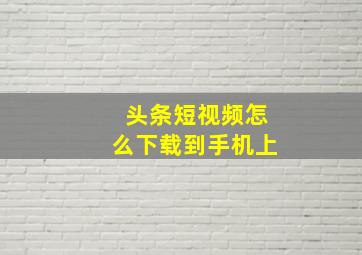 头条短视频怎么下载到手机上