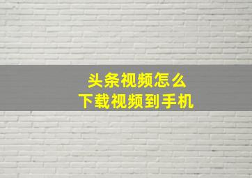 头条视频怎么下载视频到手机