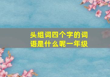 头组词四个字的词语是什么呢一年级