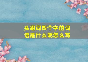 头组词四个字的词语是什么呢怎么写