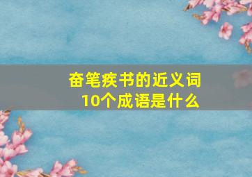 奋笔疾书的近义词10个成语是什么