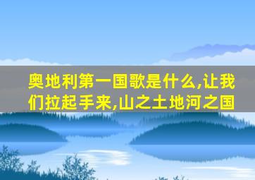 奥地利第一国歌是什么,让我们拉起手来,山之土地河之国