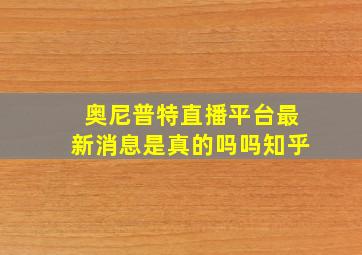 奥尼普特直播平台最新消息是真的吗吗知乎