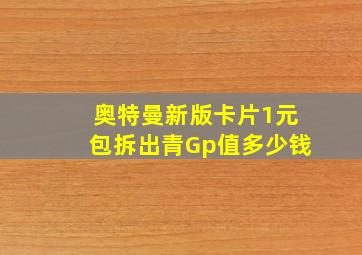 奥特曼新版卡片1元包拆出青Gp值多少钱