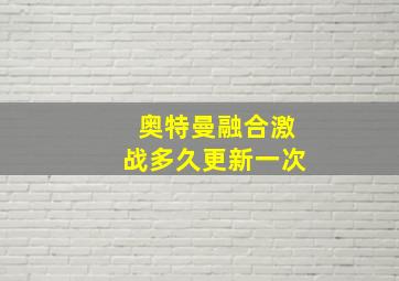 奥特曼融合激战多久更新一次