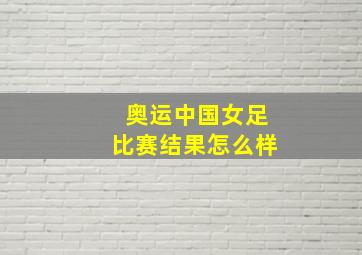 奥运中国女足比赛结果怎么样