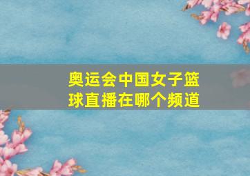 奥运会中国女子篮球直播在哪个频道