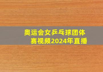 奥运会女乒乓球团体赛视频2024年直播