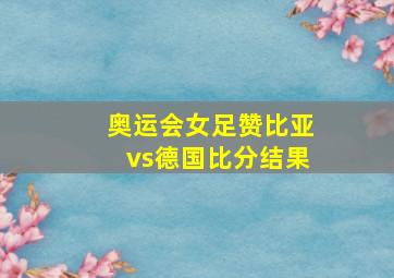 奥运会女足赞比亚vs德国比分结果