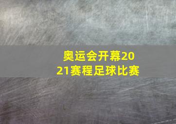 奥运会开幕2021赛程足球比赛