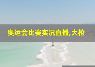 奥运会比赛实况直播,大枪