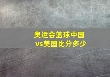 奥运会篮球中国vs美国比分多少