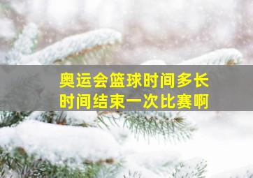 奥运会篮球时间多长时间结束一次比赛啊