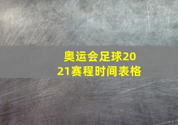 奥运会足球2021赛程时间表格