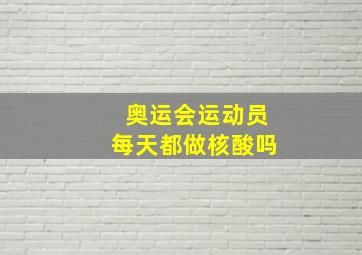 奥运会运动员每天都做核酸吗