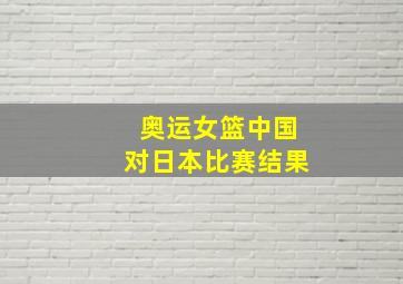 奥运女篮中国对日本比赛结果