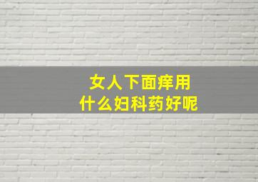 女人下面痒用什么妇科药好呢