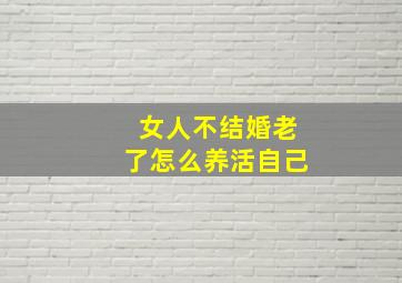 女人不结婚老了怎么养活自己