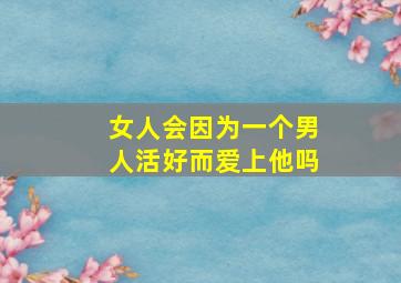 女人会因为一个男人活好而爱上他吗