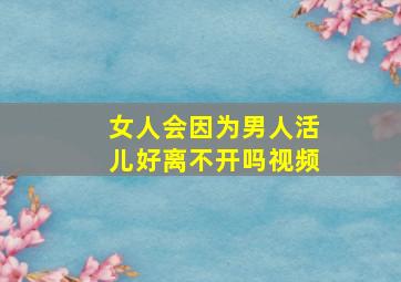 女人会因为男人活儿好离不开吗视频