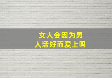 女人会因为男人活好而爱上吗