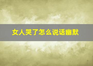 女人哭了怎么说话幽默