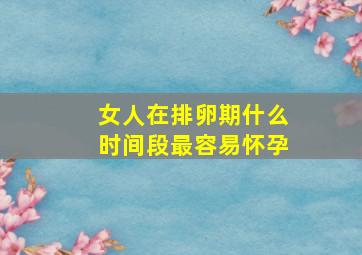 女人在排卵期什么时间段最容易怀孕