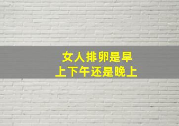 女人排卵是早上下午还是晚上