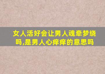 女人活好会让男人魂牵梦绕吗,是男人心痒痒的意思吗