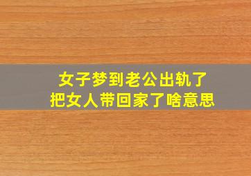 女子梦到老公出轨了把女人带回家了啥意思