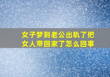 女子梦到老公出轨了把女人带回家了怎么回事