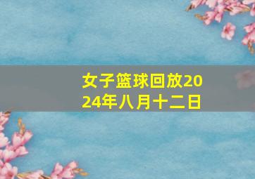 女子篮球回放2024年八月十二日