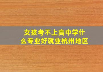 女孩考不上高中学什么专业好就业杭州地区