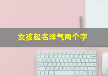 女孩起名洋气两个字