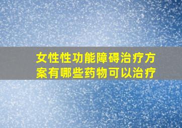 女性性功能障碍治疗方案有哪些药物可以治疗