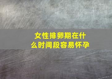 女性排卵期在什么时间段容易怀孕