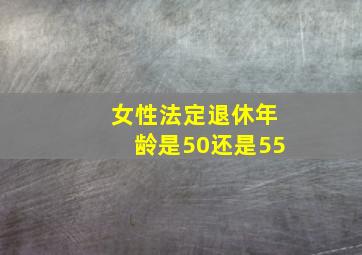 女性法定退休年龄是50还是55