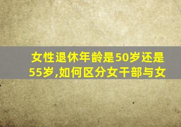 女性退休年龄是50岁还是55岁,如何区分女干部与女