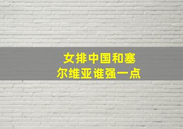 女排中国和塞尔维亚谁强一点