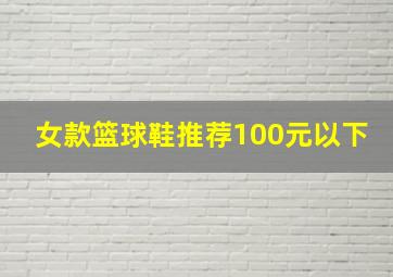 女款篮球鞋推荐100元以下