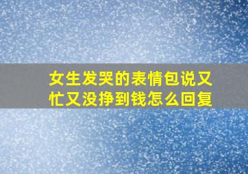 女生发哭的表情包说又忙又没挣到钱怎么回复